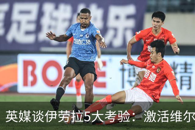 英媒谈伊劳拉5大考验：激活维尔茨伊萨克，应对豪门压力 稳固防守